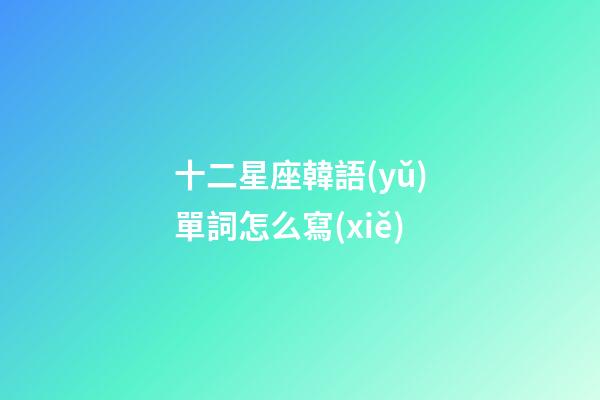 十二星座韓語(yǔ)單詞怎么寫(xiě)