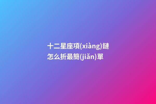 十二星座項(xiàng)鏈怎么折最簡(jiǎn)單-第1張-星座運(yùn)勢(shì)-玄機(jī)派