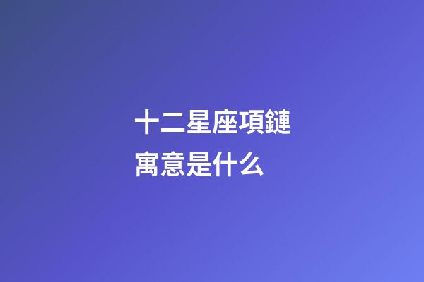 十二星座項鏈寓意是什么-第1張-星座運勢-玄機派