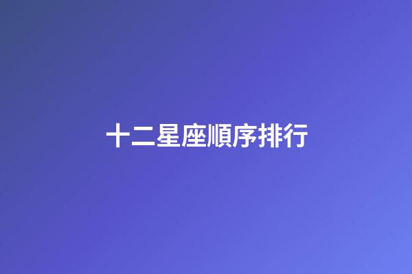 十二星座順序排行-第1張-星座運勢-玄機派