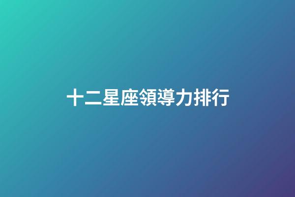 十二星座領導力排行-第1張-星座運勢-玄機派