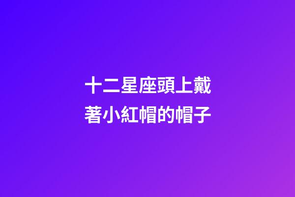 十二星座頭上戴著小紅帽的帽子-第1張-星座運勢-玄機派