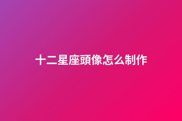 十二星座頭像怎么制作-第1張-星座運勢-玄機派