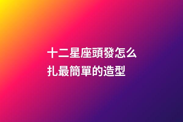 十二星座頭發怎么扎最簡單的造型-第1張-星座運勢-玄機派