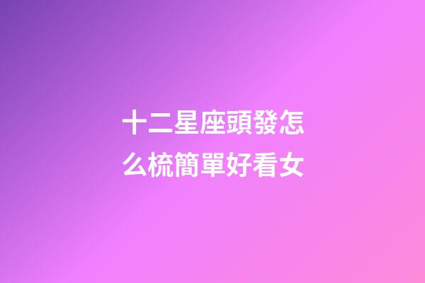 十二星座頭發怎么梳簡單好看女-第1張-星座運勢-玄機派