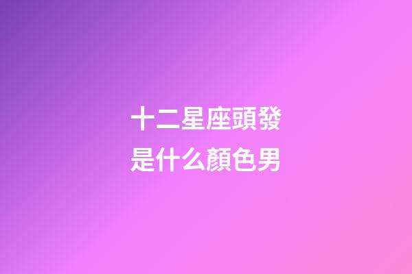 十二星座頭發是什么顏色男-第1張-星座運勢-玄機派