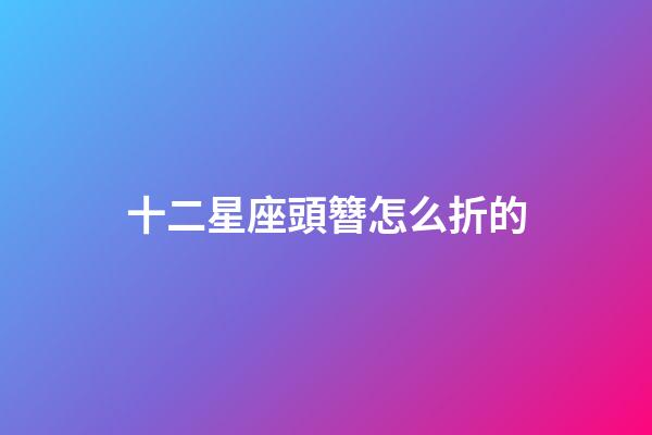 十二星座頭簪怎么折的-第1張-星座運勢-玄機派