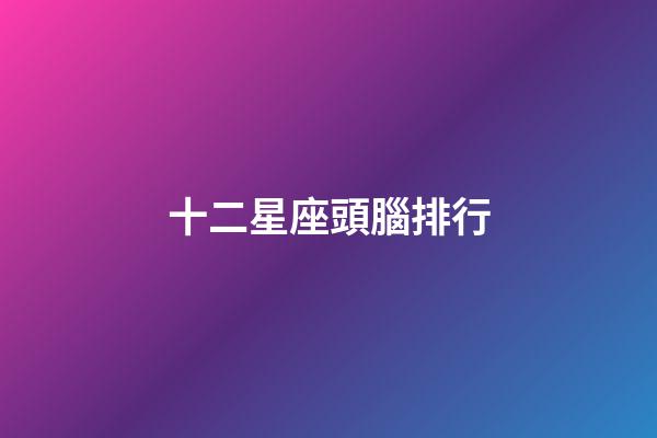 十二星座頭腦排行-第1張-星座運勢-玄機派