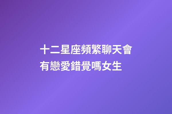 十二星座頻繁聊天會有戀愛錯覺嗎女生-第1張-星座運勢-玄機派