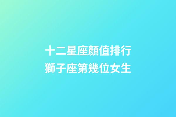 十二星座顏值排行獅子座第幾位女生-第1張-星座運勢-玄機派