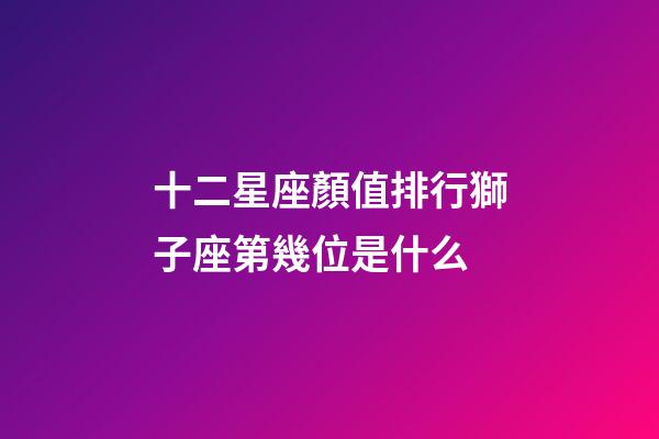 十二星座顏值排行獅子座第幾位是什么-第1張-星座運勢-玄機派