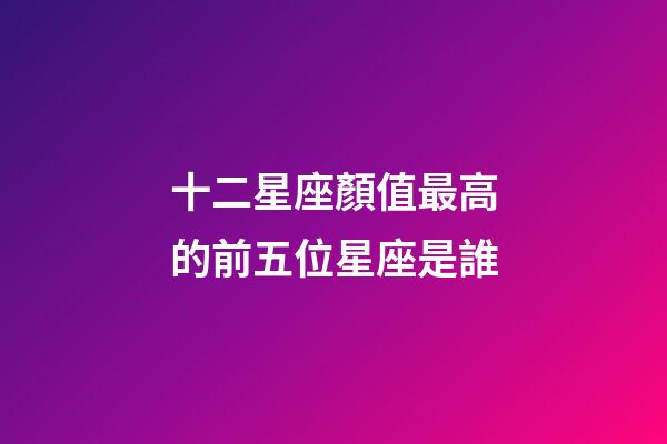 十二星座顏值最高的前五位星座是誰-第1張-星座運勢-玄機派