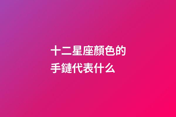 十二星座顏色的手鏈代表什么-第1張-星座運(yùn)勢-玄機(jī)派