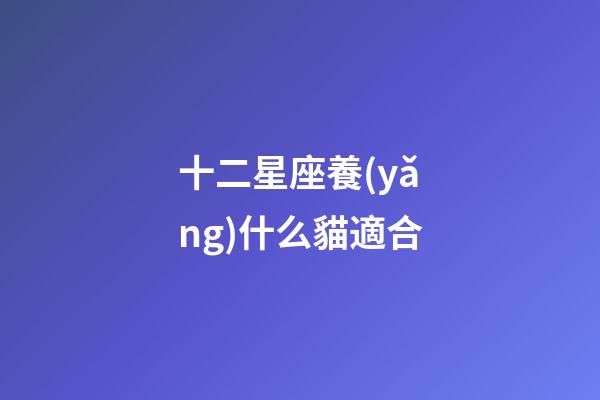 十二星座養(yǎng)什么貓適合-第1張-星座運勢-玄機派