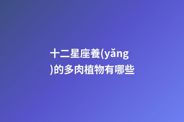 十二星座養(yǎng)的多肉植物有哪些-第1張-星座運勢-玄機派