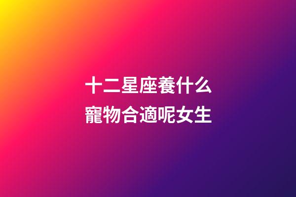 十二星座養什么寵物合適呢女生-第1張-星座運勢-玄機派