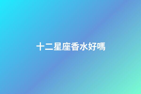 十二星座香水好嗎-第1張-星座運勢-玄機派