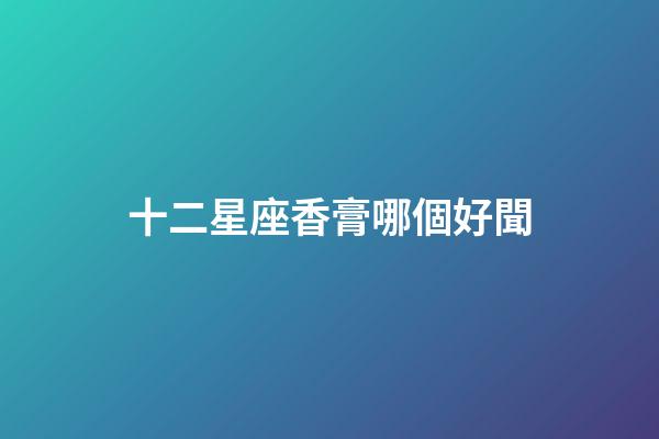 十二星座香膏哪個好聞-第1張-星座運勢-玄機派