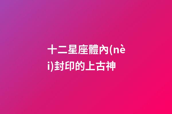 十二星座體內(nèi)封印的上古神-第1張-星座運(yùn)勢(shì)-玄機(jī)派