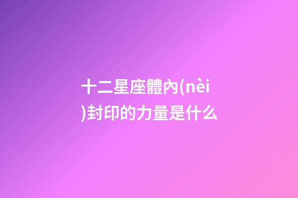 十二星座體內(nèi)封印的力量是什么-第1張-星座運(yùn)勢(shì)-玄機(jī)派