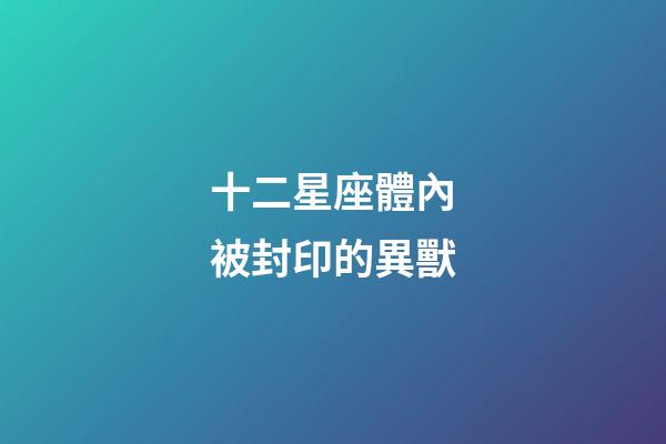 十二星座體內被封印的異獸-第1張-星座運勢-玄機派
