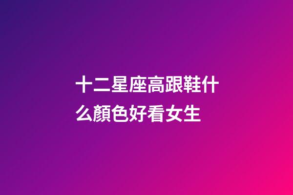 十二星座高跟鞋什么顏色好看女生-第1張-星座運(yùn)勢(shì)-玄機(jī)派