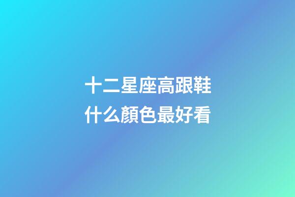 十二星座高跟鞋什么顏色最好看-第1張-星座運勢-玄機派