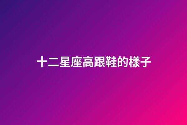 十二星座高跟鞋的樣子-第1張-星座運勢-玄機派