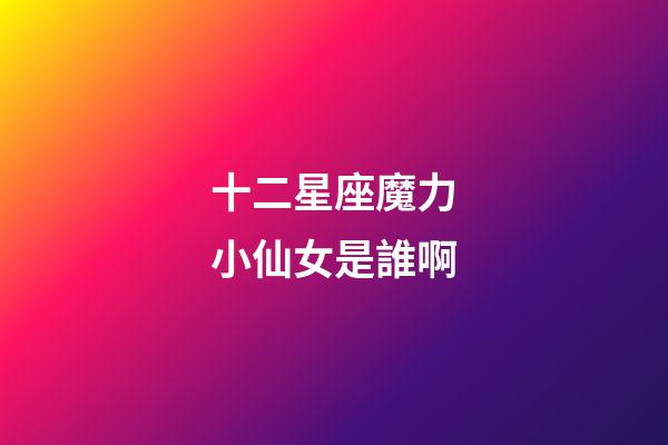 十二星座魔力小仙女是誰啊-第1張-星座運(yùn)勢(shì)-玄機(jī)派