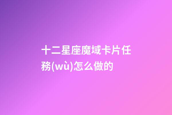 十二星座魔域卡片任務(wù)怎么做的-第1張-星座運(yùn)勢(shì)-玄機(jī)派