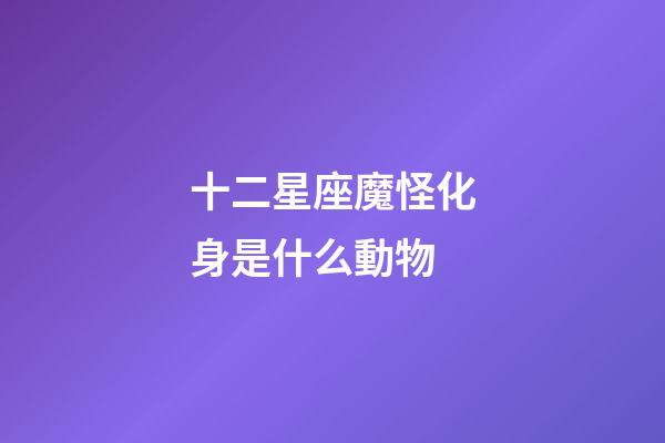 十二星座魔怪化身是什么動物-第1張-星座運勢-玄機派
