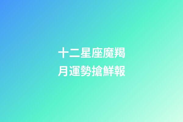 十二星座魔羯月運勢搶鮮報-第1張-星座運勢-玄機派
