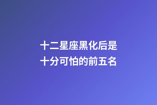 十二星座黑化后是十分可怕的前五名-第1張-星座運勢-玄機派