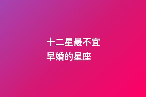 十二星最不宜早婚的星座-第1張-星座運勢-玄機派