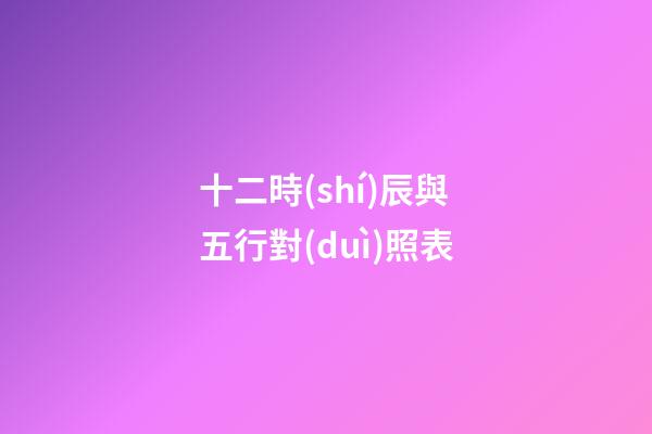 十二時(shí)辰與五行對(duì)照表