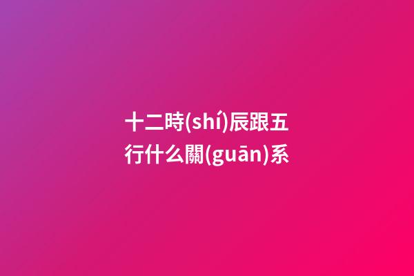 十二時(shí)辰跟五行什么關(guān)系