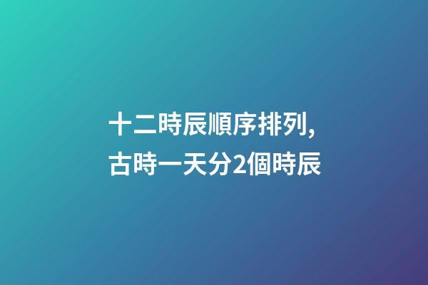 十二時辰順序排列,古時一天分2個時辰-第1張-觀點-玄機派