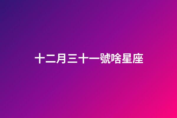 十二月三十一號啥星座-第1張-星座運(yùn)勢-玄機(jī)派