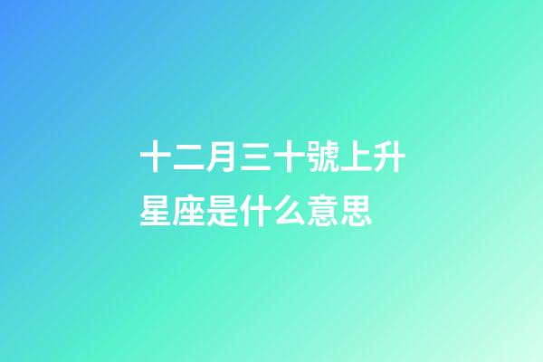 十二月三十號上升星座是什么意思-第1張-星座運勢-玄機派