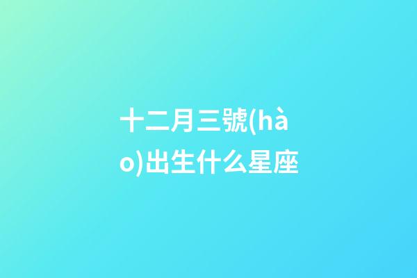 十二月三號(hào)出生什么星座-第1張-星座運(yùn)勢(shì)-玄機(jī)派