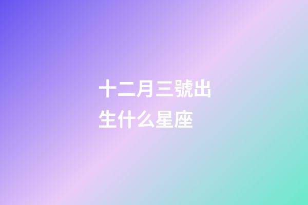十二月三號出生什么星座-第1張-星座運勢-玄機派
