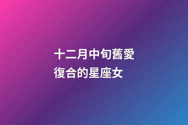 十二月中旬舊愛復合的星座女-第1張-星座運勢-玄機派