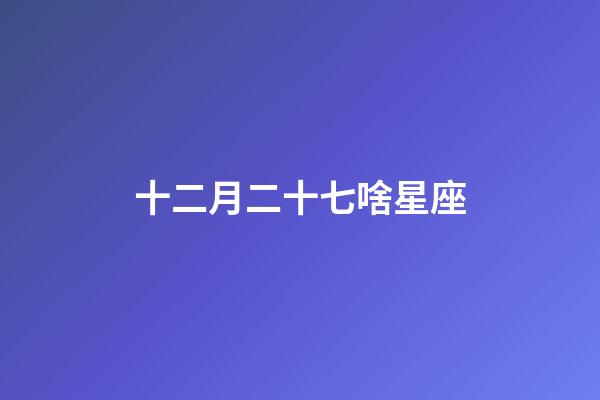 十二月二十七啥星座-第1張-星座運(yùn)勢-玄機(jī)派