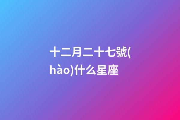 十二月二十七號(hào)什么星座-第1張-星座運(yùn)勢(shì)-玄機(jī)派