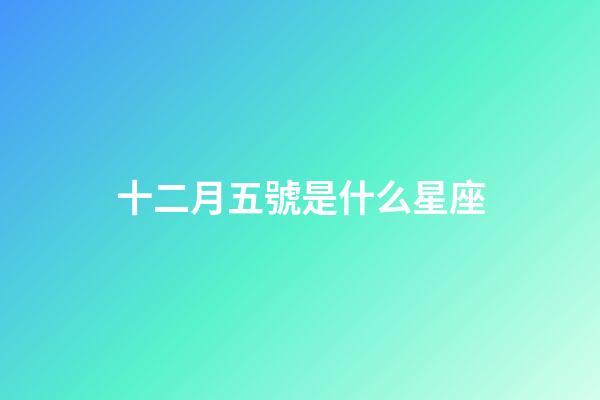 十二月五號是什么星座（12月5號出生的是什么星座）