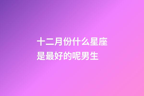 十二月份什么星座是最好的呢男生-第1張-星座運勢-玄機派