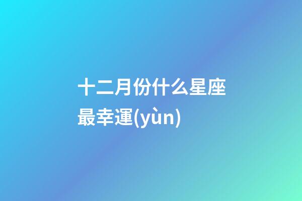 十二月份什么星座最幸運(yùn)-第1張-星座運(yùn)勢(shì)-玄機(jī)派