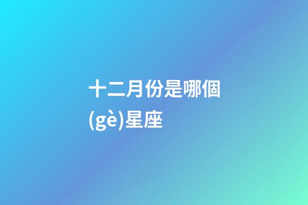 十二月份是哪個(gè)星座-第1張-星座運(yùn)勢-玄機(jī)派