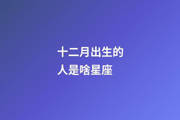 十二月出生的人是啥星座-第1張-星座運勢-玄機派