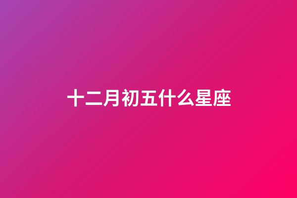 十二月初五什么星座-第1張-星座運(yùn)勢(shì)-玄機(jī)派